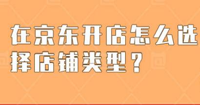 京東店鋪分為幾種類型（京東開店怎么選擇店鋪類型）